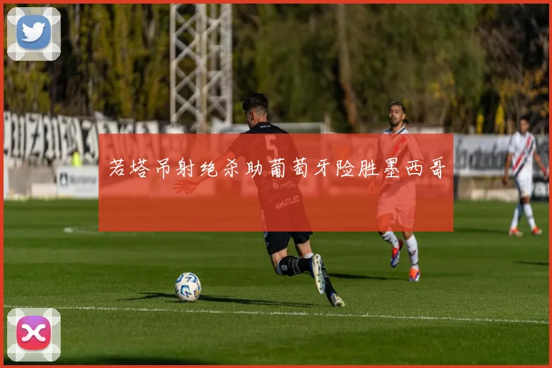 若塔吊射绝杀助葡萄牙险胜墨西哥