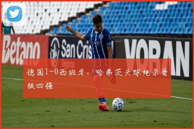 德国1-0西班牙，哈弗茨头球绝杀晋级四强