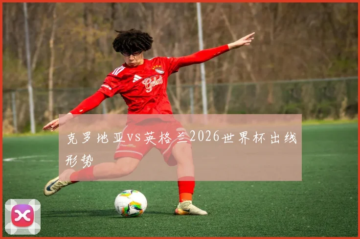 克罗地亚vs英格兰2026世界杯出线形势