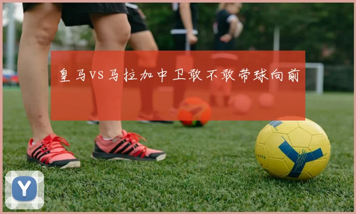 皇马vs马拉加中卫敢不敢带球向前