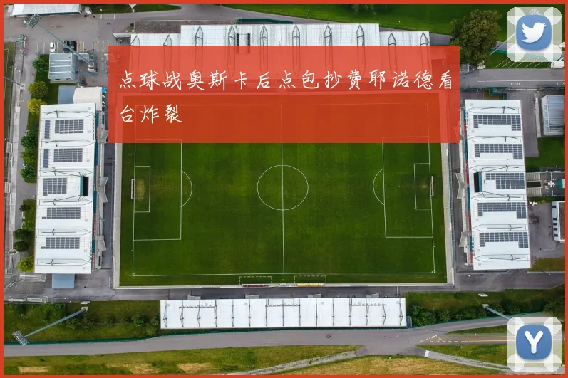 点球战奥斯卡后点包抄费耶诺德看台炸裂
