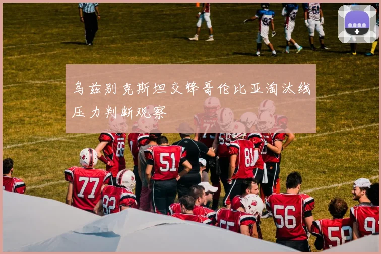 乌兹别克斯坦交锋哥伦比亚淘汰线压力判断观察