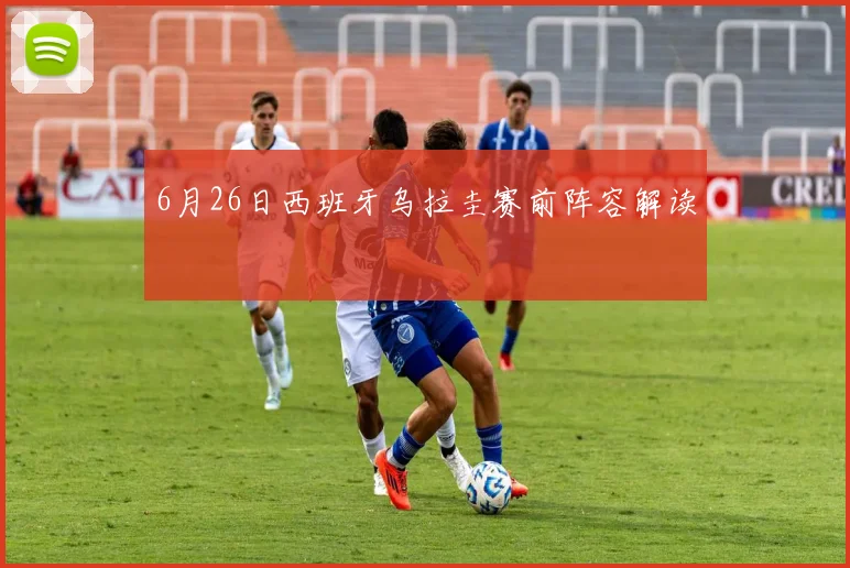 6月26日西班牙乌拉圭赛前阵容解读