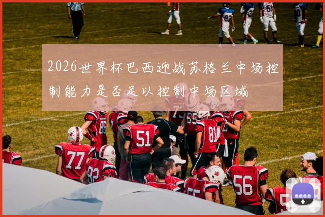 2026世界杯巴西迎战苏格兰中场控制能力是否足以控制中场区域