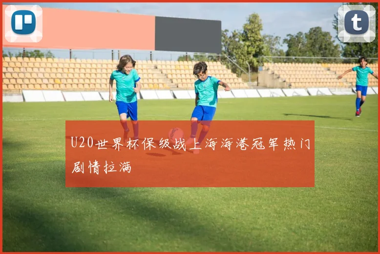 U20世界杯保级战上海海港冠军热门剧情拉满