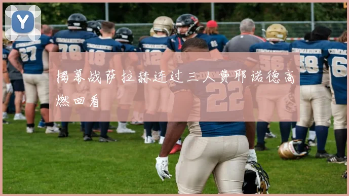 揭幕战萨拉赫连过三人费耶诺德高燃回看