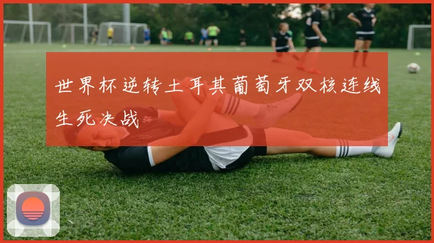 世界杯逆转土耳其葡萄牙双核连线生死决战