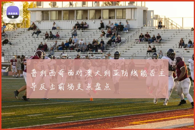 普利西奇面对澳大利亚防线能否主导反击前场支点盘点