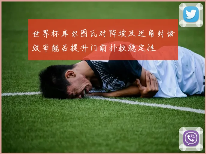 世界杯库尔图瓦对阵埃及近角封堵效率能否提升门前扑救稳定性