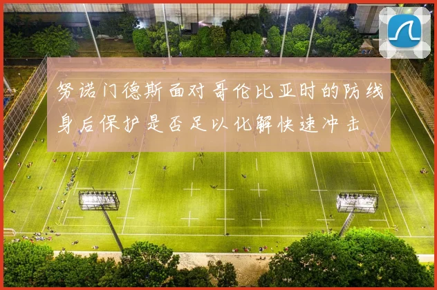 努诺门德斯面对哥伦比亚时的防线身后保护是否足以化解快速冲击