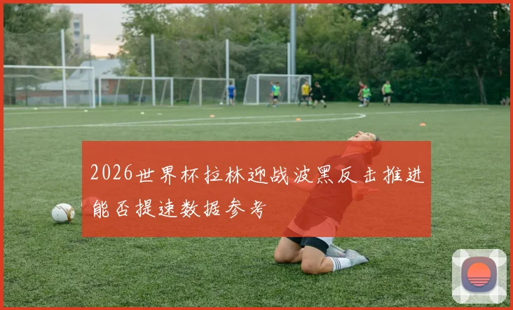 2026世界杯拉林迎战波黑反击推进能否提速数据参考