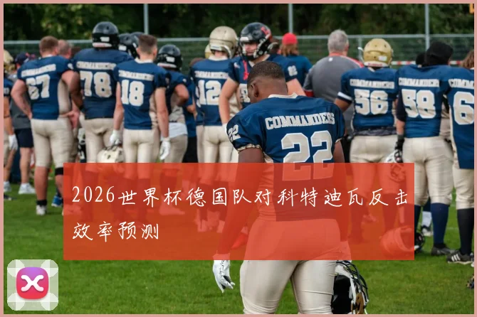 2026世界杯德国队对科特迪瓦反击效率预测