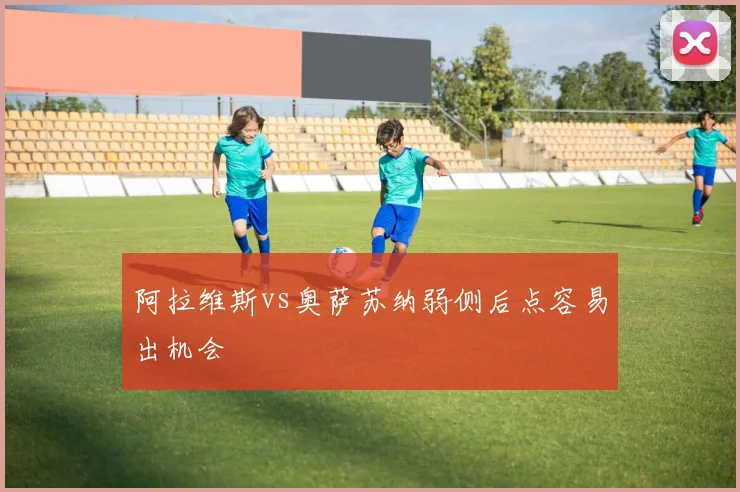 阿拉维斯vs奥萨苏纳弱侧后点容易出机会