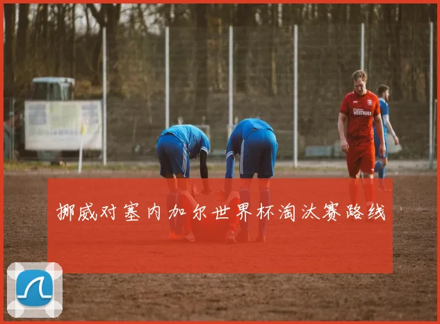 挪威对塞内加尔世界杯淘汰赛路线