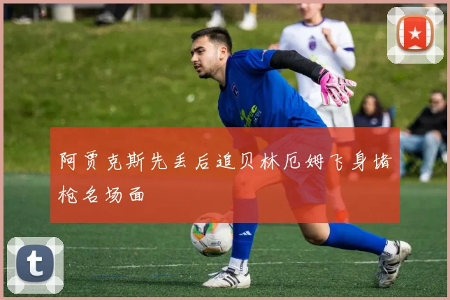 阿贾克斯先丢后追贝林厄姆飞身堵枪名场面