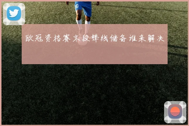 欧冠资格赛末段锋线储备谁来解决
