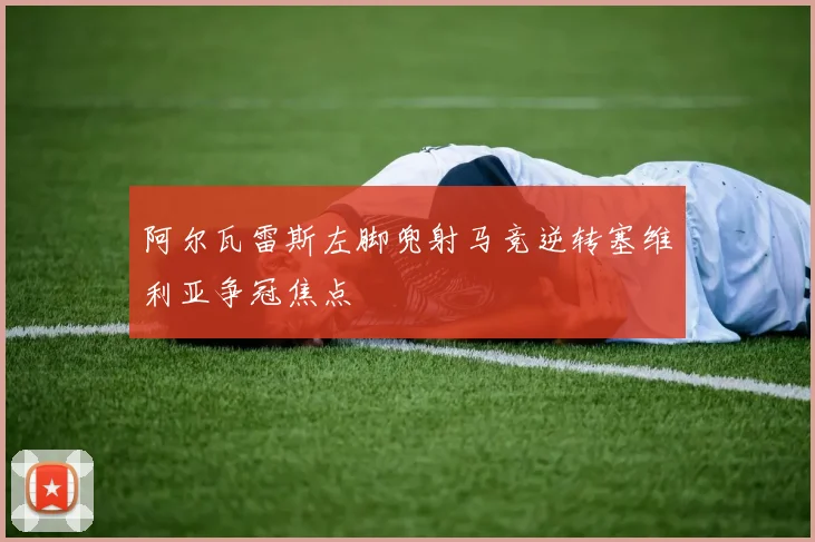 阿尔瓦雷斯左脚兜射马竞逆转塞维利亚争冠焦点