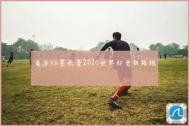 南非vs墨西哥2026世界杯晋级路线