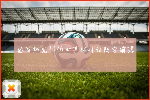 赫洛热克2026世界杯对位防守前瞻