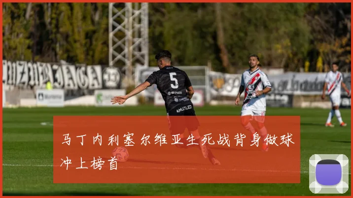 马丁内利塞尔维亚生死战背身做球冲上榜首