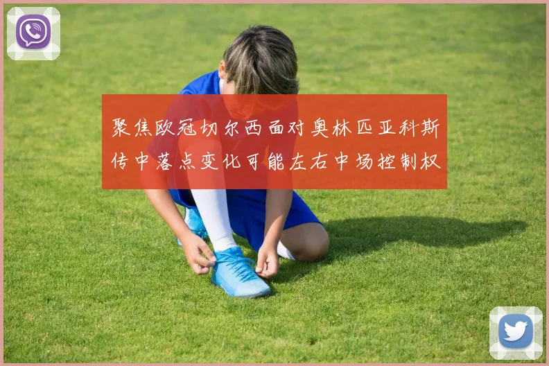 聚焦欧冠切尔西面对奥林匹亚科斯传中落点变化可能左右中场控制权