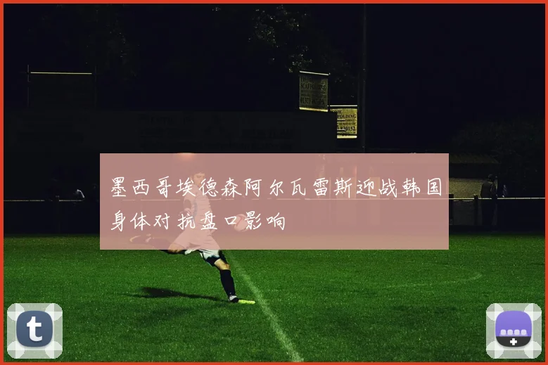 墨西哥埃德森阿尔瓦雷斯迎战韩国身体对抗盘口影响
