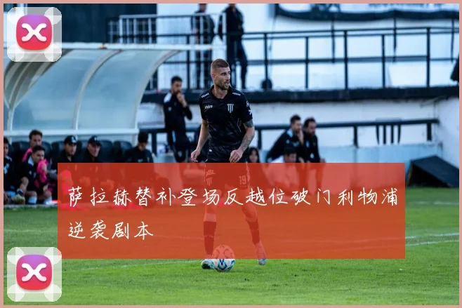 萨拉赫替补登场反越位破门利物浦逆袭剧本