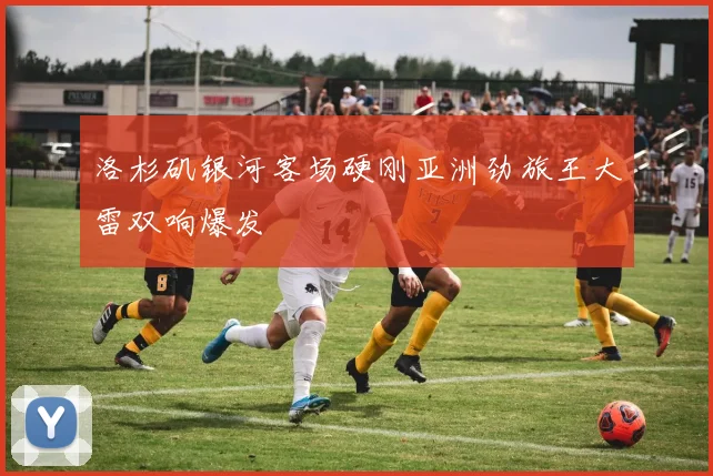 洛杉矶银河客场硬刚亚洲劲旅王大雷双响爆发