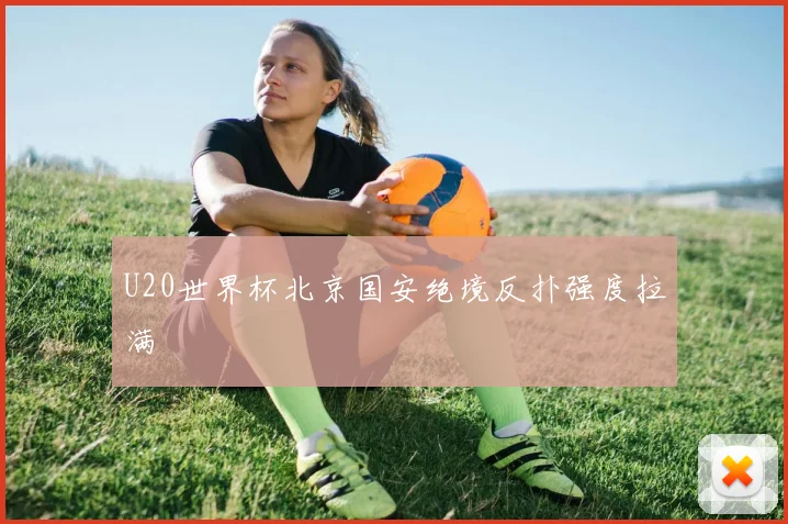 U20世界杯北京国安绝境反扑强度拉满
