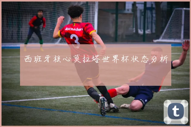 西班牙核心莫拉塔世界杯状态分析