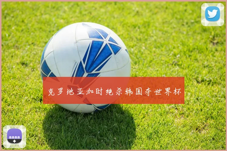 克罗地亚加时绝杀韩国夺世界杯