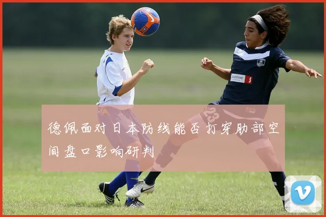 德佩面对日本防线能否打穿肋部空间盘口影响研判