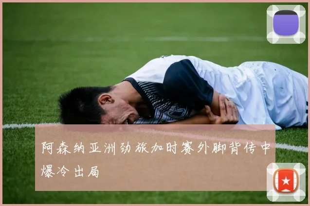 阿森纳亚洲劲旅加时赛外脚背传中爆冷出局