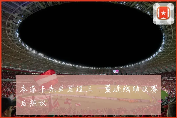 本菲卡先丢后追三笘薰连线助攻赛后热议