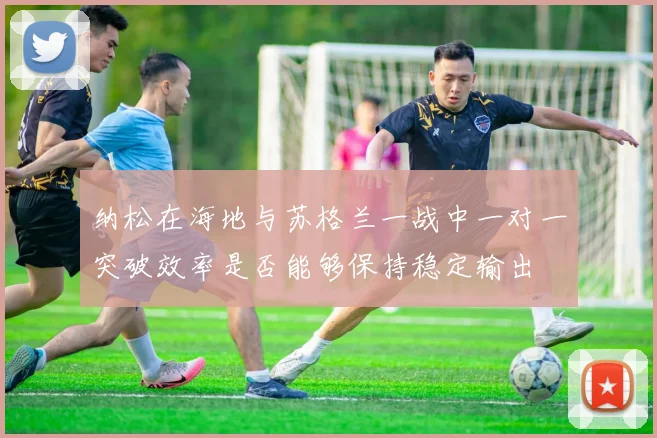 纳松在海地与苏格兰一战中一对一突破效率是否能够保持稳定输出