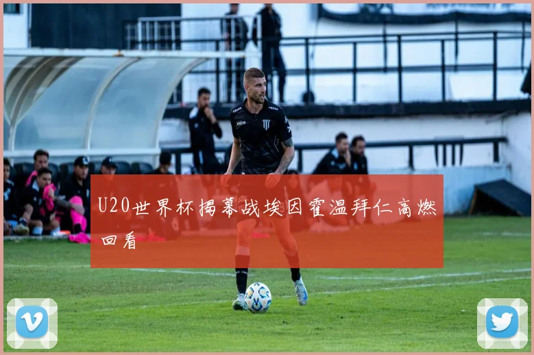 U20世界杯揭幕战埃因霍温拜仁高燃回看