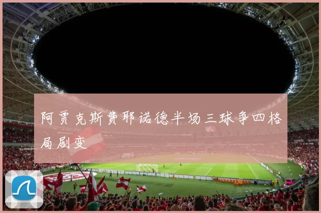 阿贾克斯费耶诺德半场三球争四格局剧变