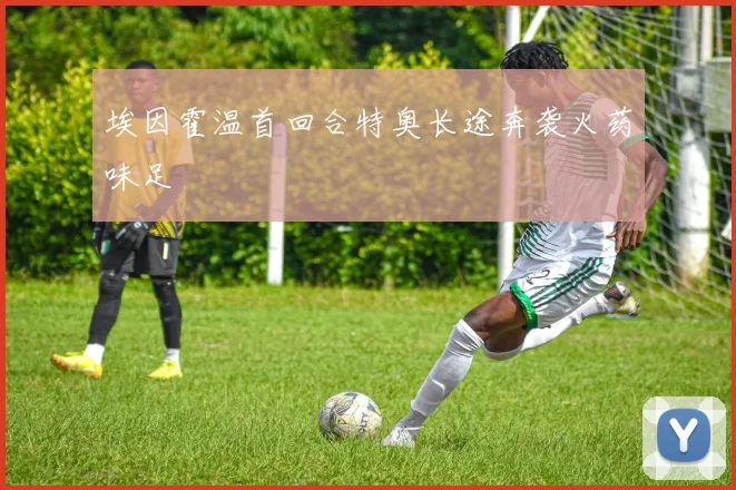 埃因霍温首回合特奥长途奔袭火药味足