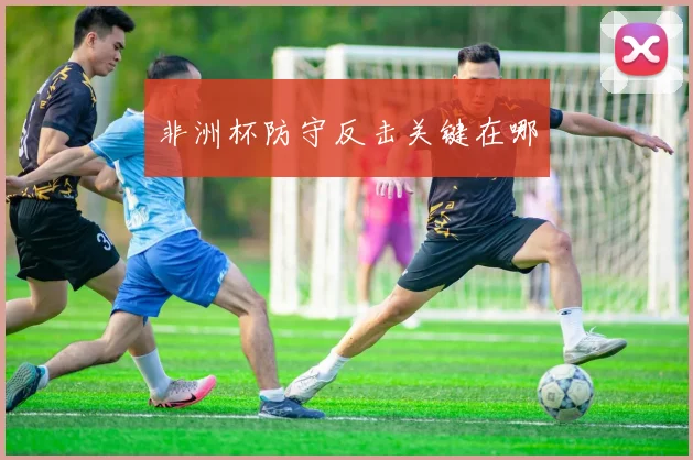 非洲杯防守反击关键在哪