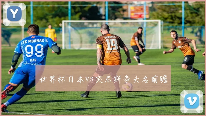 世界杯日本vs突尼斯争头名前瞻