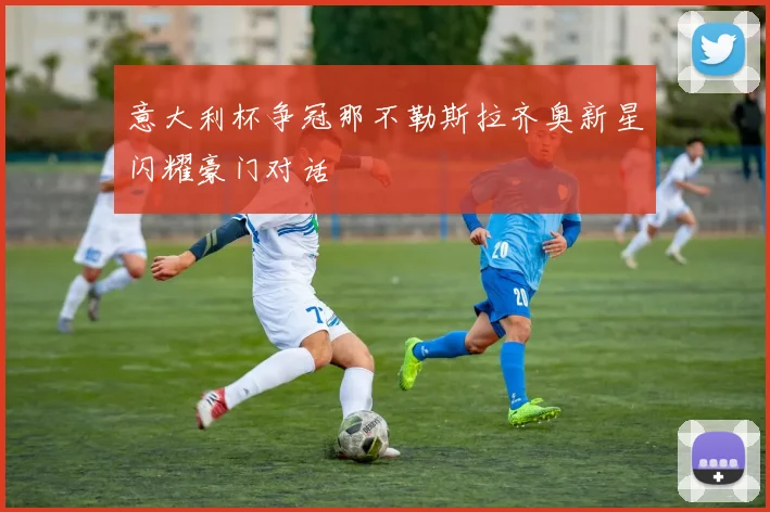 意大利杯争冠那不勒斯拉齐奥新星闪耀豪门对话