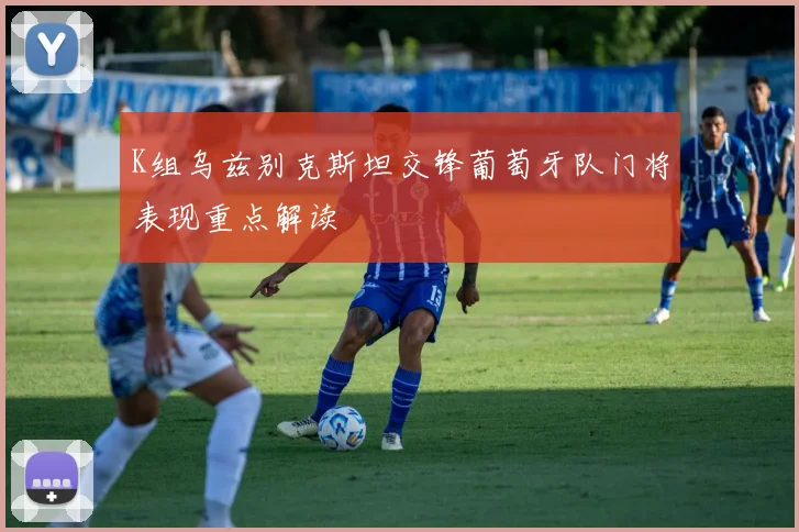 K组乌兹别克斯坦交锋葡萄牙队门将表现重点解读