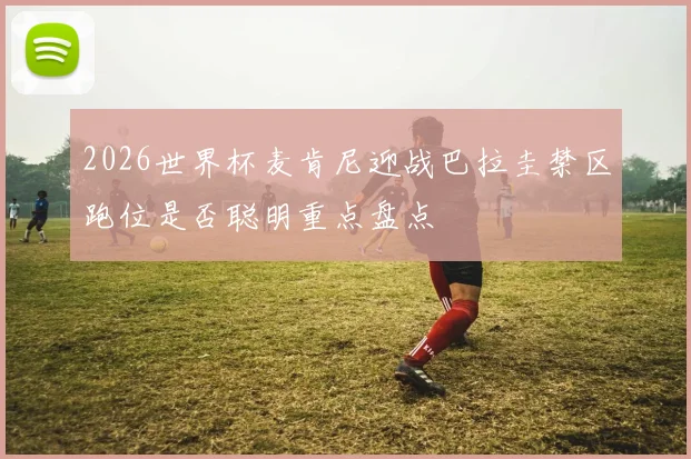 2026世界杯麦肯尼迎战巴拉圭禁区跑位是否聪明重点盘点