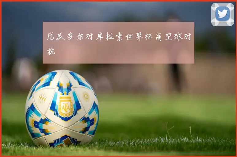 厄瓜多尔对库拉索世界杯高空球对抗