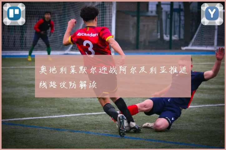 奥地利莱默尔迎战阿尔及利亚推进线路攻防解读