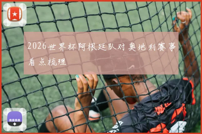 2026世界杯阿根廷队对奥地利赛事看点梳理