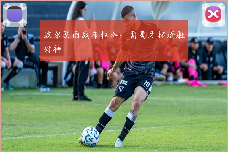 波尔图雨战布拉加，葡萄牙杯连胜封神