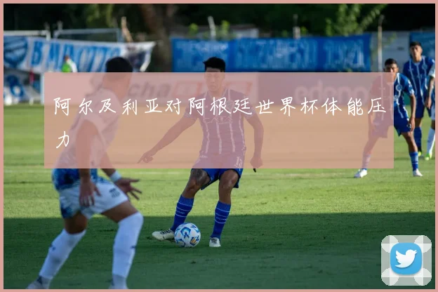 阿尔及利亚对阿根廷世界杯体能压力