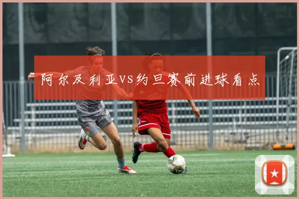 阿尔及利亚vs约旦赛前进球看点