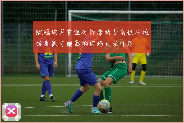 欧冠埃因霍温对阵摩纳哥高位压迫强度很可能影响前场支点作用